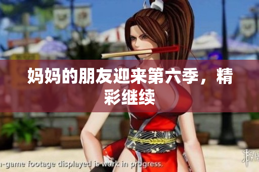 妈妈的朋友迎来第六季，精彩继续