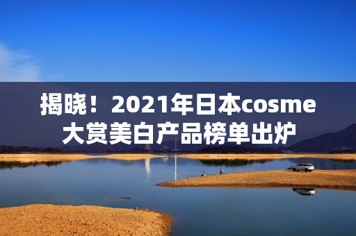 揭晓！2021年日本cosme大赏美白产品榜单出炉