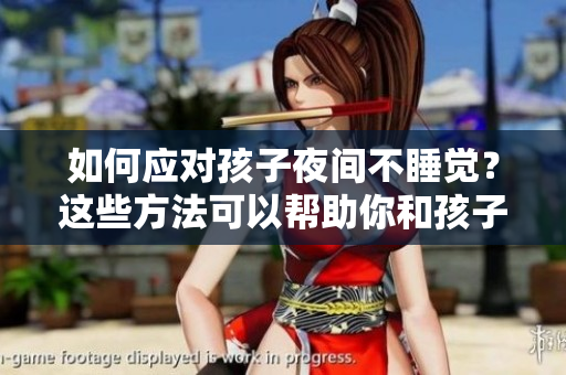 如何应对孩子夜间不睡觉？这些方法可以帮助你和孩子一起睡得更好