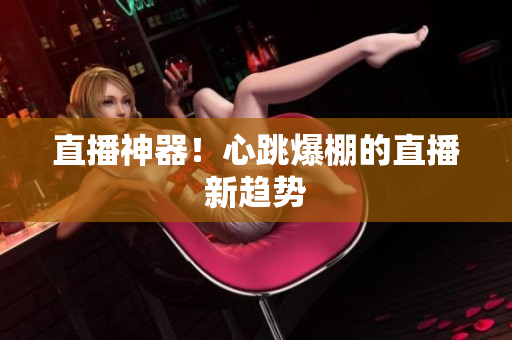 直播神器！心跳爆棚的直播新趋势