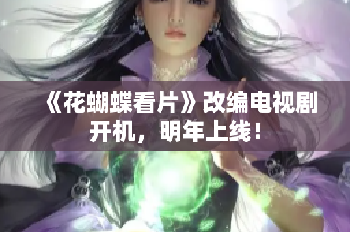《花蝴蝶看片》改编电视剧开机，明年上线！