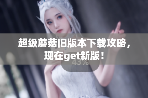 超级蘑菇旧版本下载攻略，现在get新版！