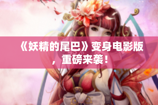 《妖精的尾巴》变身电影版，重磅来袭！