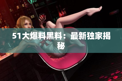 51大爆料黑料：最新独家揭秘