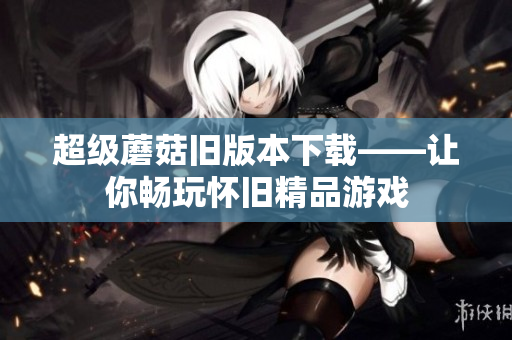 超级蘑菇旧版本下载——让你畅玩怀旧精品游戏