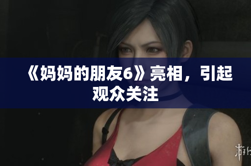 《妈妈的朋友6》亮相，引起观众关注