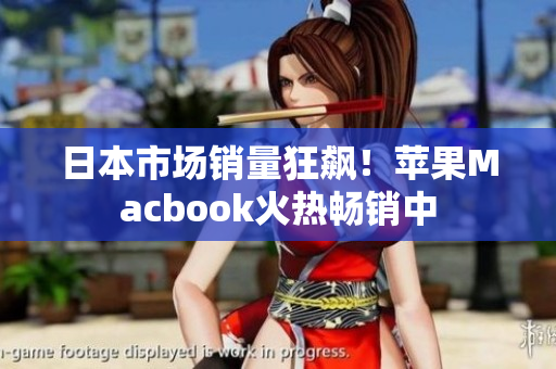 日本市场销量狂飙！苹果Macbook火热畅销中