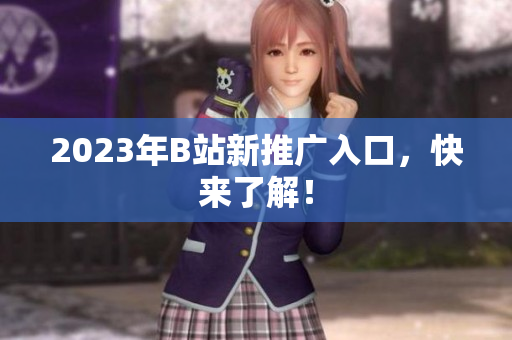 2023年B站新推广入口，快来了解！