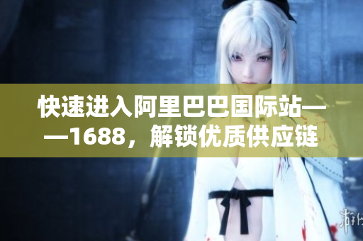 快速进入阿里巴巴国际站——1688，解锁优质供应链资源