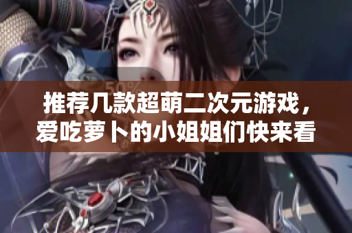 推荐几款超萌二次元游戏，爱吃萝卜的小姐姐们快来看看吧！