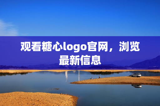 观看糖心logo官网，浏览最新信息