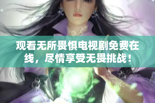 观看无所畏惧电视剧免费在线，尽情享受无畏挑战！