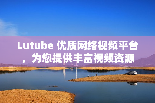 Lutube 优质网络视频平台，为您提供丰富视频资源