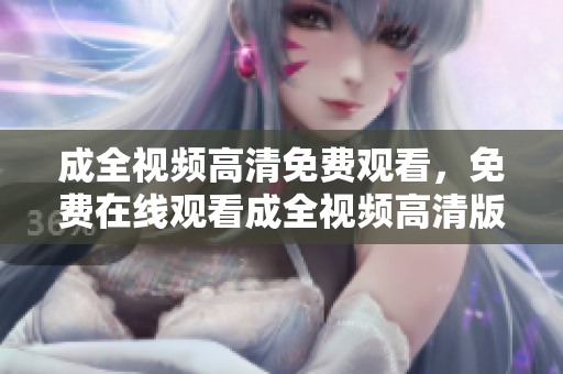 成全视频高清免费观看，免费在线观看成全视频高清版