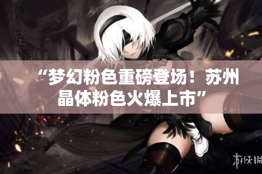 “梦幻粉色重磅登场！苏州晶体粉色火爆上市”