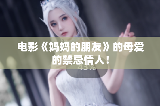 电影《妈妈的朋友》的母爱的禁忌情人！