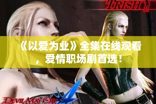 《以爱为业》全集在线观看，爱情职场剧首选！
