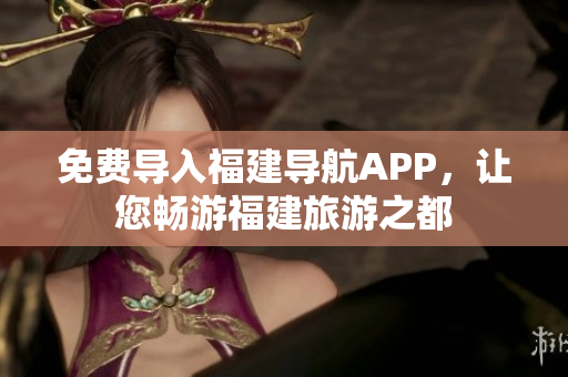免费导入福建导航APP，让您畅游福建旅游之都