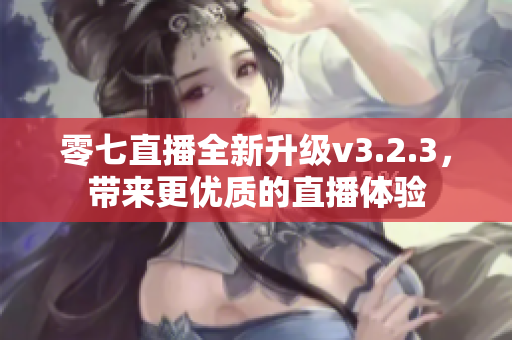 零七直播全新升级v3.2.3，带来更优质的直播体验