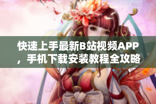 快速上手最新B站视频APP，手机下载安装教程全攻略