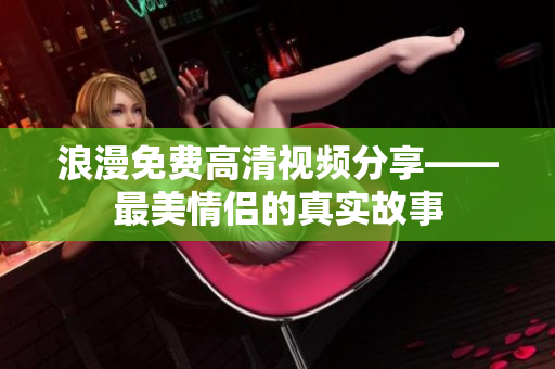浪漫免费高清视频分享——最美情侣的真实故事