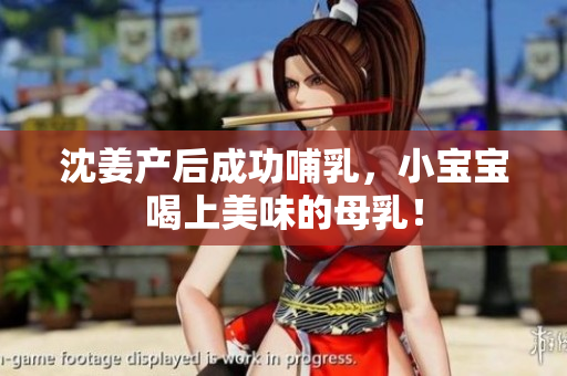 沈姜产后成功哺乳，小宝宝喝上美味的母乳！