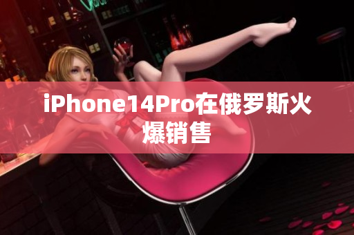 iPhone14Pro在俄罗斯火爆销售