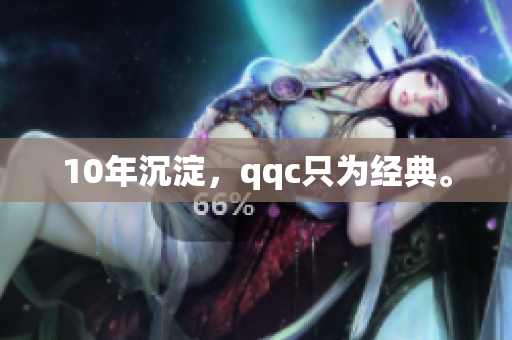 10年沉淀，qqc只为经典。