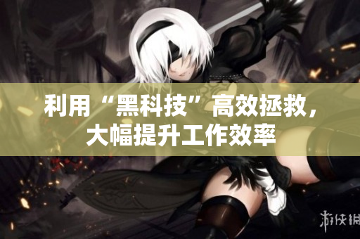 利用“黑科技”高效拯救，大幅提升工作效率