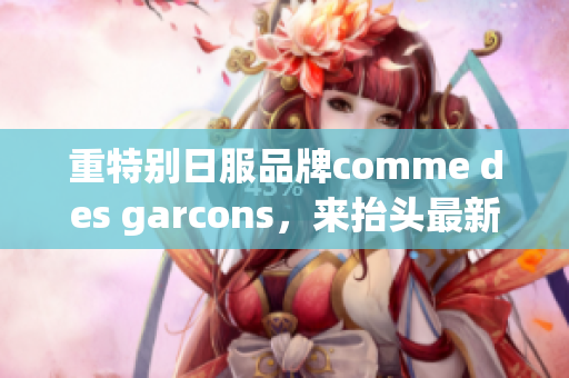 重特别日服品牌comme des garcons，来抬头最新主打！