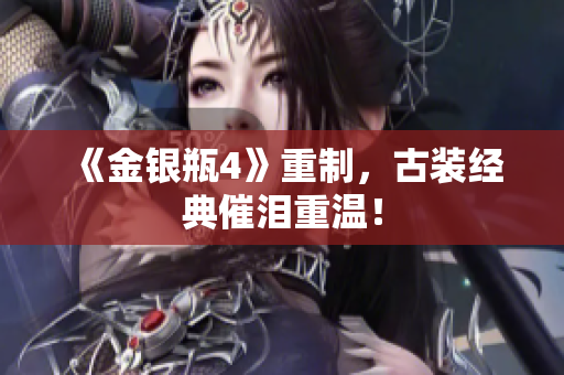《金银瓶4》重制，古装经典催泪重温！