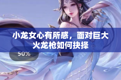 小龙女心有所感，面对巨大火龙枪如何抉择