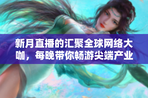 新月直播的汇聚全球网络大咖，每晚带你畅游尖端产业