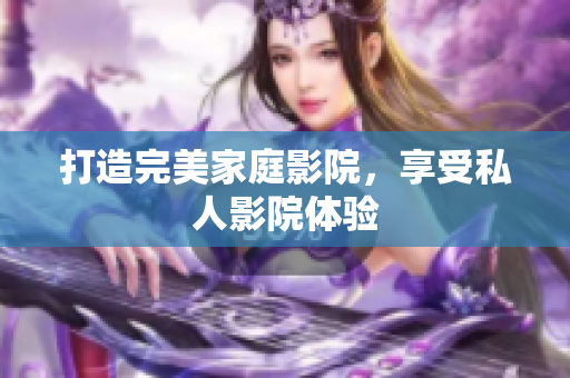 打造完美家庭影院，享受私人影院体验