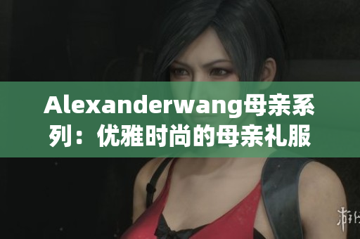 Alexanderwang母亲系列：优雅时尚的母亲礼服
