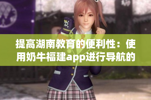 提高湖南教育的便利性：使用奶牛福建app进行导航的好处