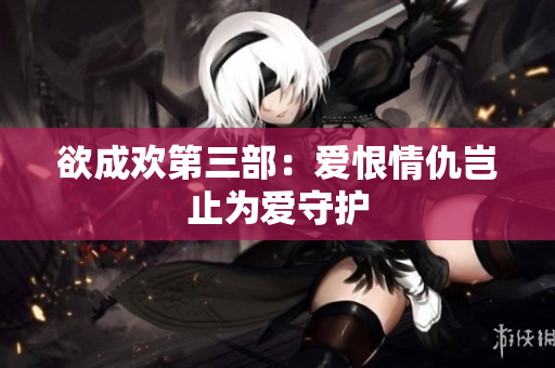 欲成欢第三部：爱恨情仇岂止为爱守护