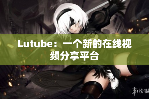 Lutube：一个新的在线视频分享平台