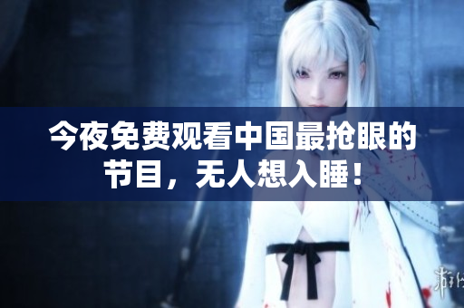 今夜免费观看中国最抢眼的节目，无人想入睡！