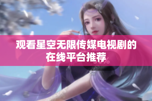 观看星空无限传媒电视剧的在线平台推荐