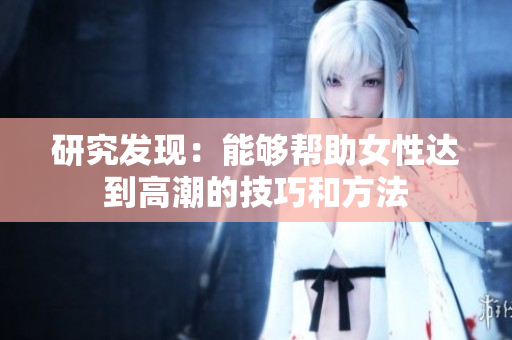 研究发现：能够帮助女性达到高潮的技巧和方法