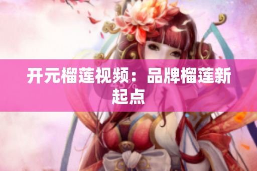 开元榴莲视频：品牌榴莲新起点