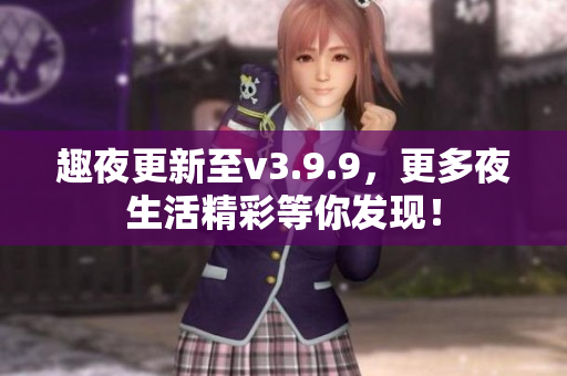 趣夜更新至v3.9.9，更多夜生活精彩等你发现！