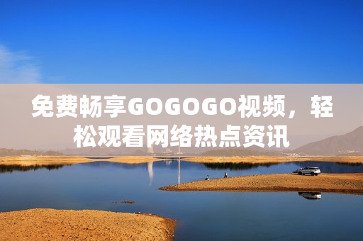 免费畅享GOGOGO视频，轻松观看网络热点资讯