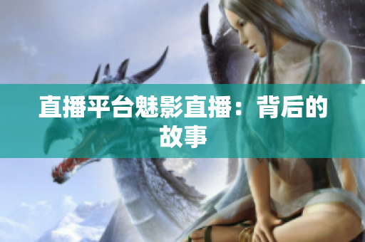 直播平台魅影直播：背后的故事