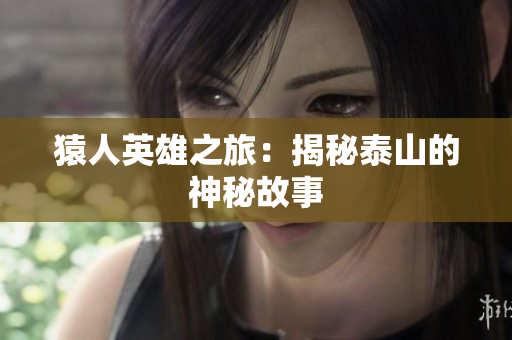 猿人英雄之旅：揭秘泰山的神秘故事