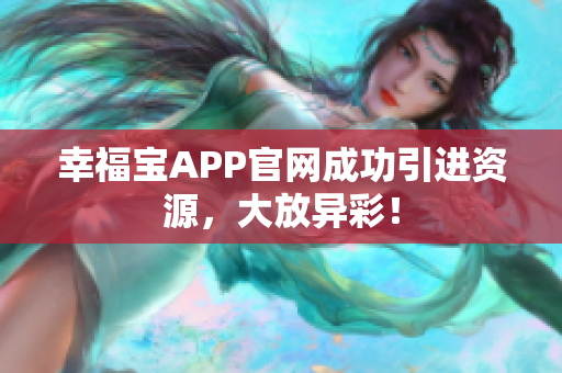 幸福宝APP官网成功引进资源，大放异彩！