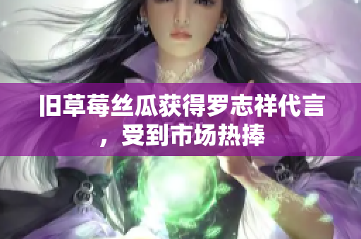 旧草莓丝瓜获得罗志祥代言，受到市场热捧