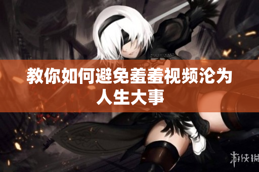 教你如何避免羞羞视频沦为人生大事