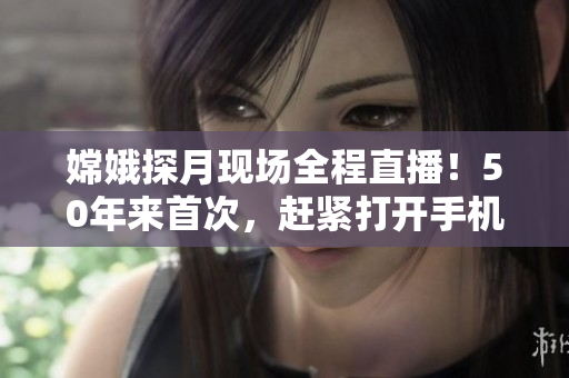 嫦娥探月现场全程直播！50年来首次，赶紧打开手机看吧！